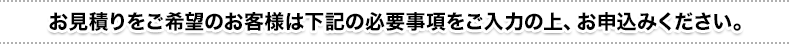 無料お見積りをご希望のお客様は下記の必要事項をご入力の上、お申込みください。