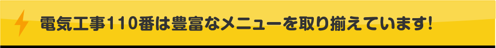 電気工事110番は豊富なメニューを取り揃えています！