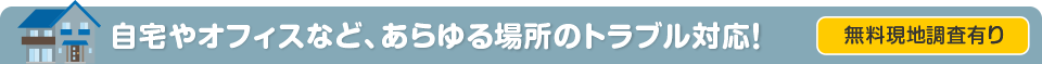 ご自宅やオフィスなど、あらゆる場所のトラブル対応！　無料現地調査アリ