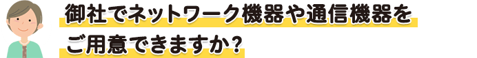 御社でネットワーク機器や通信機器をご用意できますか?