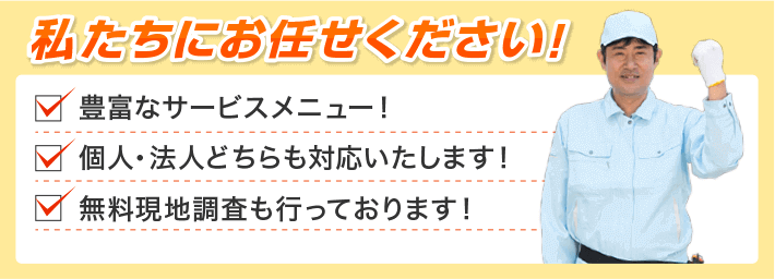 豊富なサービスメニュー 個人・法人どちらも対応いたします！ 無料現地調査も行っております！