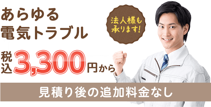 あらゆる電気トラブル3,300円~(税込) 見積り後の追加料金なし 法人様も承ります