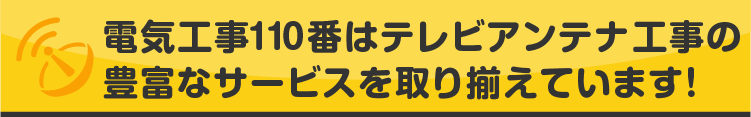 電気工事110番はテレビアンテナ工事の豊富なサービスを取り揃えています!