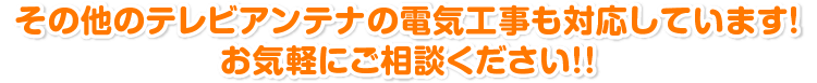 その他のテレビアンテナの電気工事も対応しています! お気軽にご相談ください!!