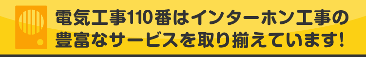 電気工事110番はインターホン工事の豊富なサービスを取り揃えています!