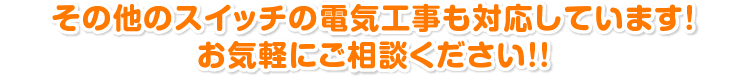 その他のスイッチの電気工事も対応しています! お気軽にご相談ください!!