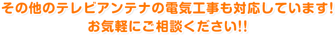 その他のテレビアンテナの電気工事も対応しています！ お気軽にご相談ください!!