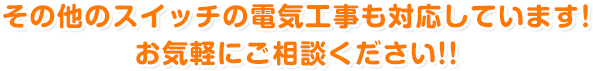 その他のスイッチの電気工事も対応しています！ お気軽にご相談ください!!