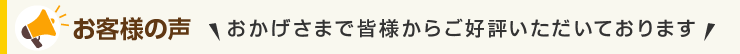 お客様の声 おかげさまで皆様からご好評いただいております